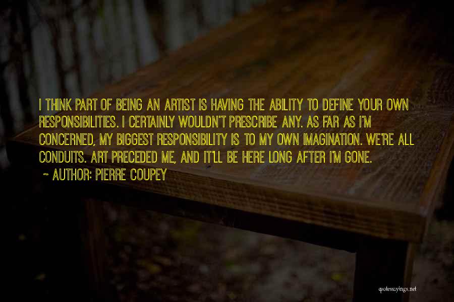 Pierre Coupey Quotes: I Think Part Of Being An Artist Is Having The Ability To Define Your Own Responsibilities. I Certainly Wouldn't Prescribe