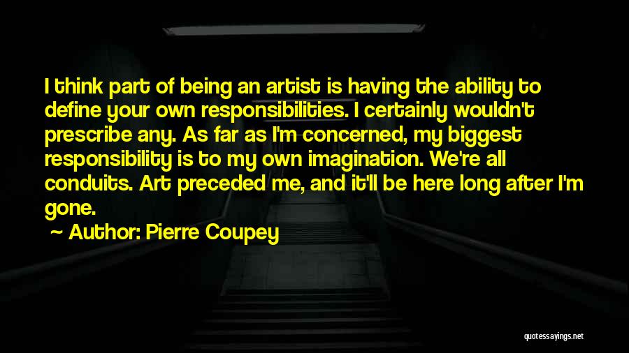 Pierre Coupey Quotes: I Think Part Of Being An Artist Is Having The Ability To Define Your Own Responsibilities. I Certainly Wouldn't Prescribe