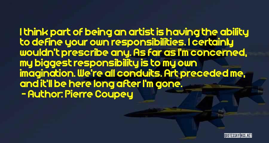 Pierre Coupey Quotes: I Think Part Of Being An Artist Is Having The Ability To Define Your Own Responsibilities. I Certainly Wouldn't Prescribe