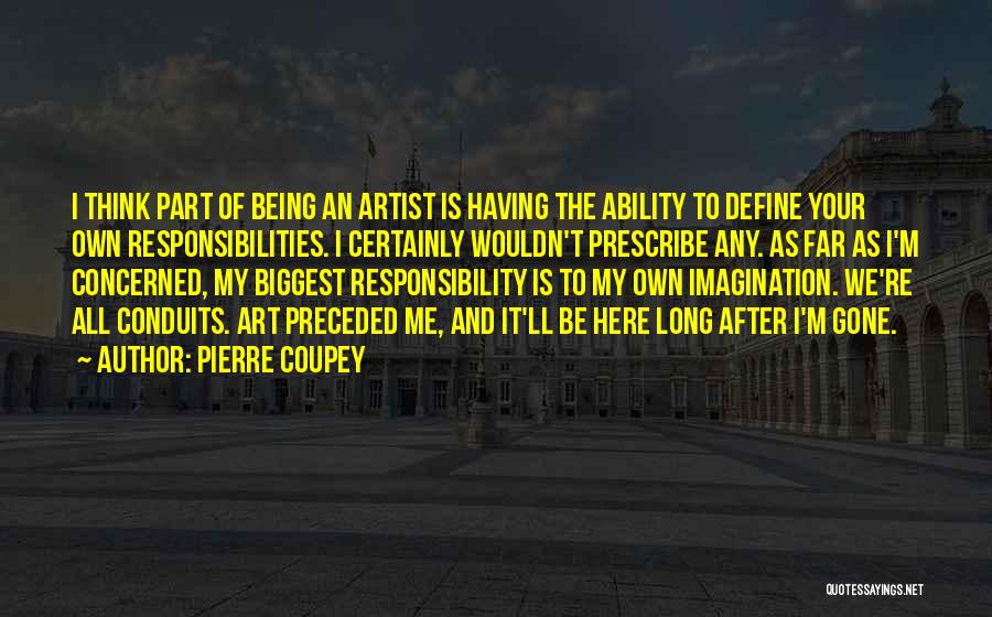 Pierre Coupey Quotes: I Think Part Of Being An Artist Is Having The Ability To Define Your Own Responsibilities. I Certainly Wouldn't Prescribe