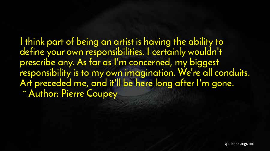 Pierre Coupey Quotes: I Think Part Of Being An Artist Is Having The Ability To Define Your Own Responsibilities. I Certainly Wouldn't Prescribe