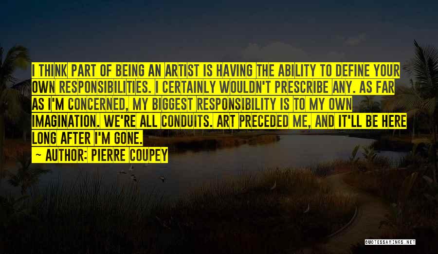 Pierre Coupey Quotes: I Think Part Of Being An Artist Is Having The Ability To Define Your Own Responsibilities. I Certainly Wouldn't Prescribe