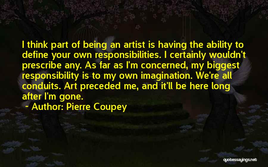 Pierre Coupey Quotes: I Think Part Of Being An Artist Is Having The Ability To Define Your Own Responsibilities. I Certainly Wouldn't Prescribe