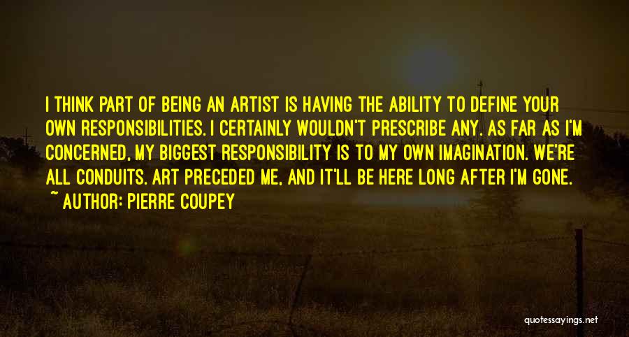 Pierre Coupey Quotes: I Think Part Of Being An Artist Is Having The Ability To Define Your Own Responsibilities. I Certainly Wouldn't Prescribe