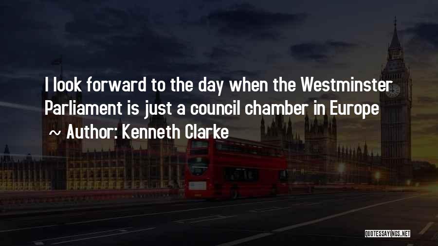 Kenneth Clarke Quotes: I Look Forward To The Day When The Westminster Parliament Is Just A Council Chamber In Europe