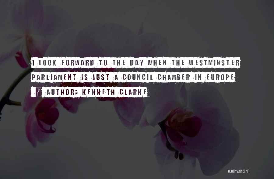 Kenneth Clarke Quotes: I Look Forward To The Day When The Westminster Parliament Is Just A Council Chamber In Europe