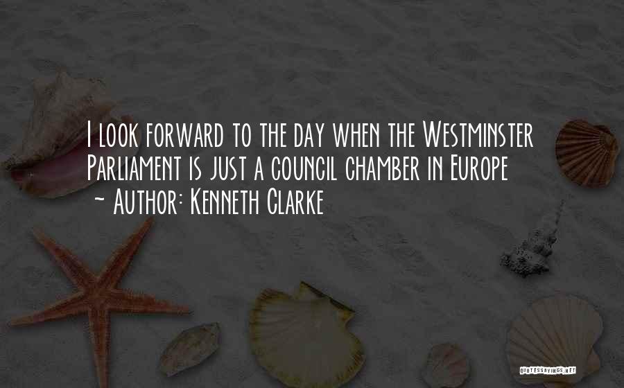 Kenneth Clarke Quotes: I Look Forward To The Day When The Westminster Parliament Is Just A Council Chamber In Europe