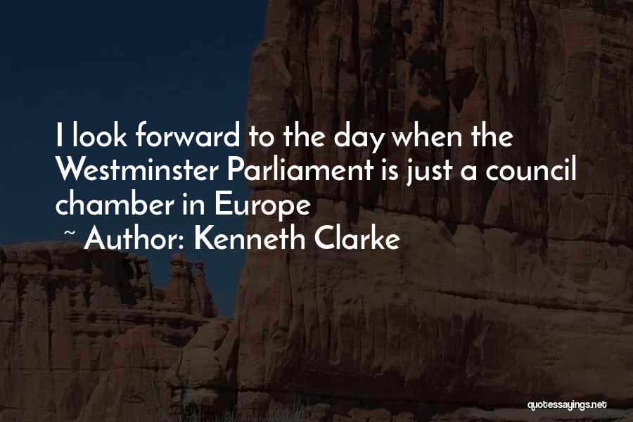 Kenneth Clarke Quotes: I Look Forward To The Day When The Westminster Parliament Is Just A Council Chamber In Europe