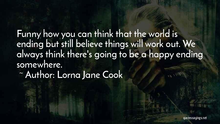 Lorna Jane Cook Quotes: Funny How You Can Think That The World Is Ending But Still Believe Things Will Work Out. We Always Think