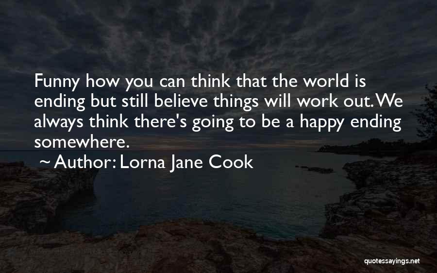 Lorna Jane Cook Quotes: Funny How You Can Think That The World Is Ending But Still Believe Things Will Work Out. We Always Think