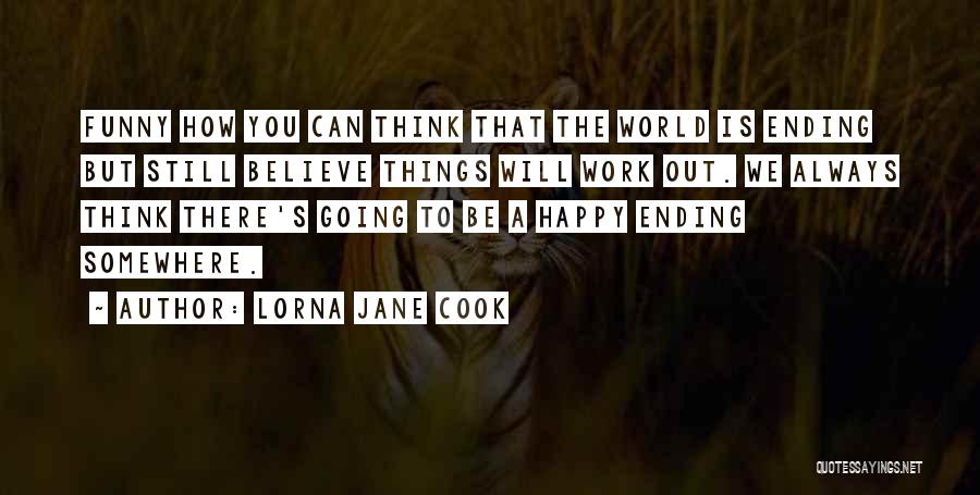 Lorna Jane Cook Quotes: Funny How You Can Think That The World Is Ending But Still Believe Things Will Work Out. We Always Think