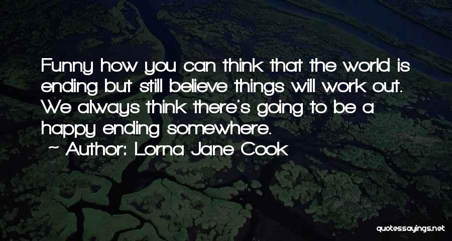 Lorna Jane Cook Quotes: Funny How You Can Think That The World Is Ending But Still Believe Things Will Work Out. We Always Think