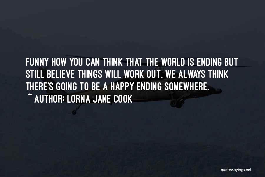 Lorna Jane Cook Quotes: Funny How You Can Think That The World Is Ending But Still Believe Things Will Work Out. We Always Think