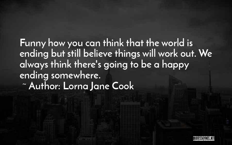 Lorna Jane Cook Quotes: Funny How You Can Think That The World Is Ending But Still Believe Things Will Work Out. We Always Think