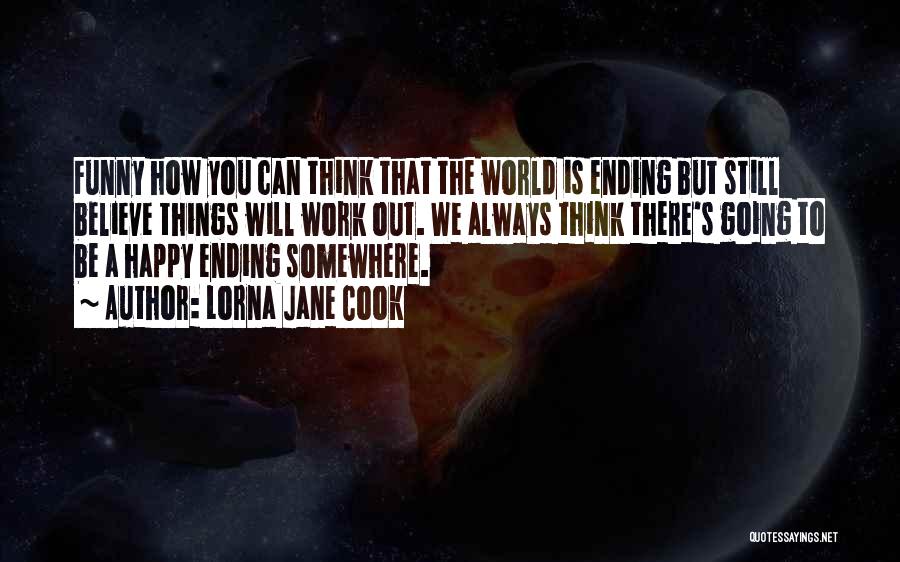 Lorna Jane Cook Quotes: Funny How You Can Think That The World Is Ending But Still Believe Things Will Work Out. We Always Think