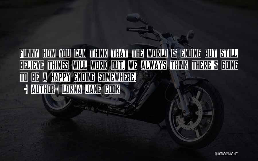 Lorna Jane Cook Quotes: Funny How You Can Think That The World Is Ending But Still Believe Things Will Work Out. We Always Think