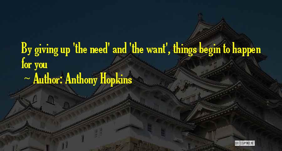 Anthony Hopkins Quotes: By Giving Up 'the Need' And 'the Want', Things Begin To Happen For You