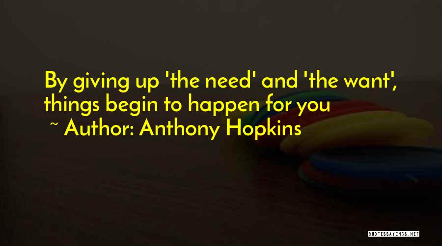 Anthony Hopkins Quotes: By Giving Up 'the Need' And 'the Want', Things Begin To Happen For You