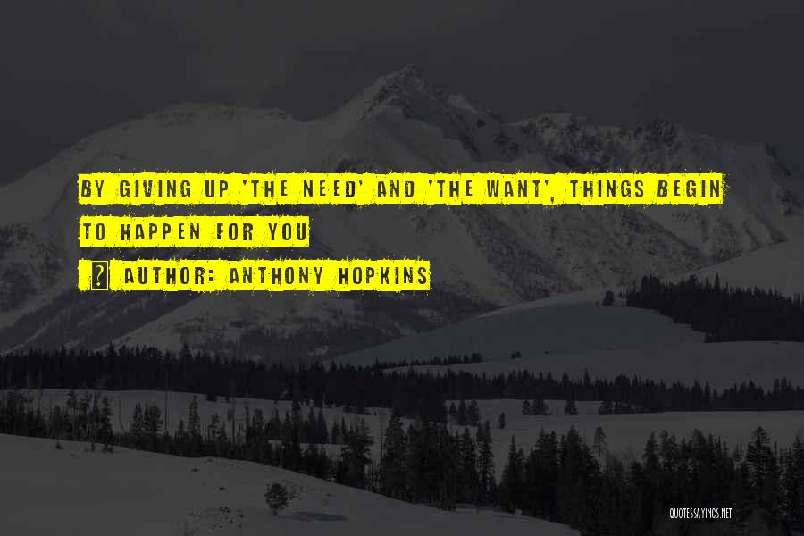 Anthony Hopkins Quotes: By Giving Up 'the Need' And 'the Want', Things Begin To Happen For You