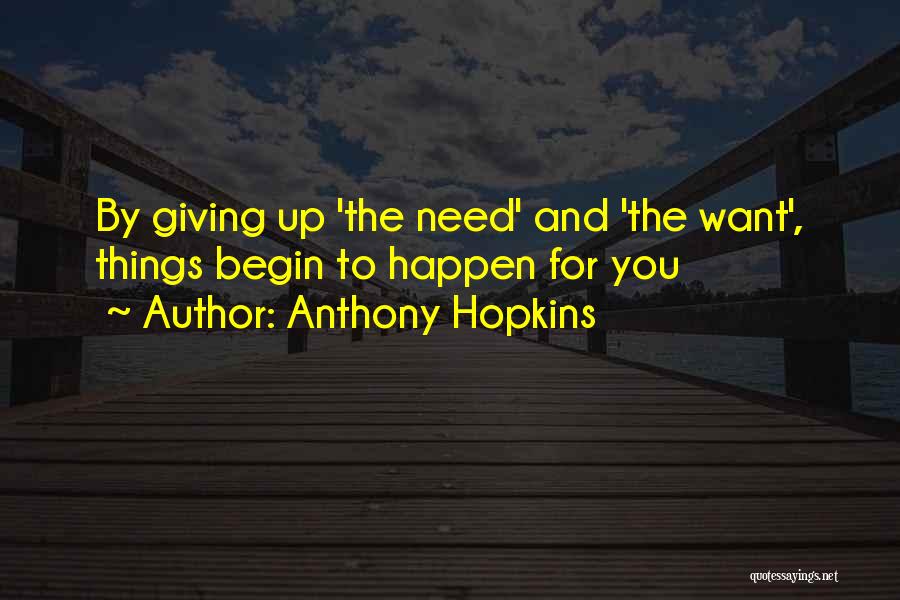 Anthony Hopkins Quotes: By Giving Up 'the Need' And 'the Want', Things Begin To Happen For You