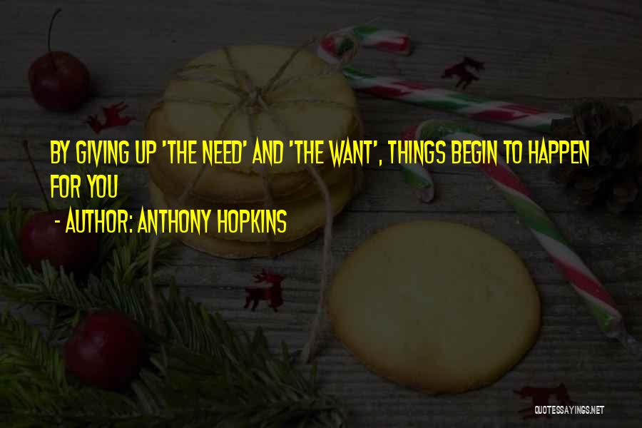 Anthony Hopkins Quotes: By Giving Up 'the Need' And 'the Want', Things Begin To Happen For You