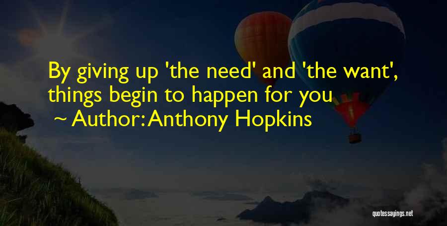 Anthony Hopkins Quotes: By Giving Up 'the Need' And 'the Want', Things Begin To Happen For You