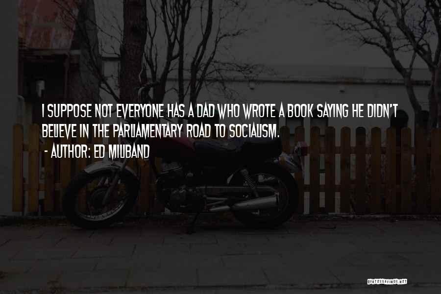 Ed Miliband Quotes: I Suppose Not Everyone Has A Dad Who Wrote A Book Saying He Didn't Believe In The Parliamentary Road To