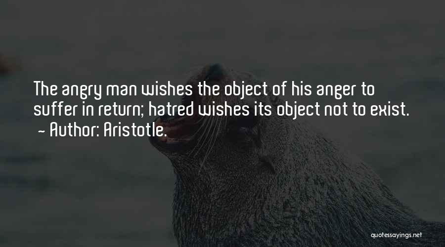 Aristotle. Quotes: The Angry Man Wishes The Object Of His Anger To Suffer In Return; Hatred Wishes Its Object Not To Exist.
