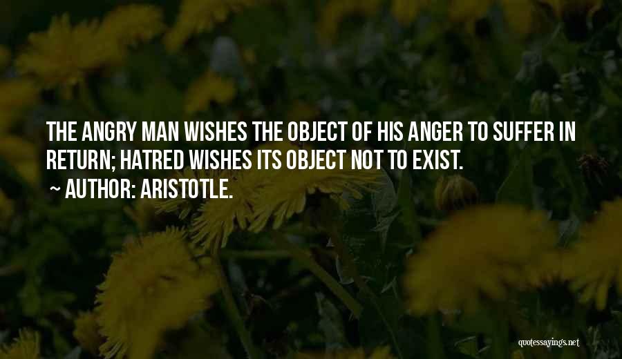 Aristotle. Quotes: The Angry Man Wishes The Object Of His Anger To Suffer In Return; Hatred Wishes Its Object Not To Exist.