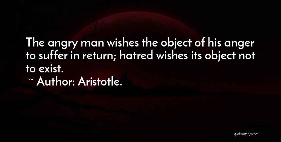 Aristotle. Quotes: The Angry Man Wishes The Object Of His Anger To Suffer In Return; Hatred Wishes Its Object Not To Exist.