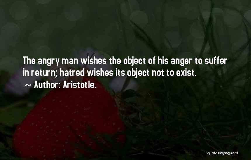 Aristotle. Quotes: The Angry Man Wishes The Object Of His Anger To Suffer In Return; Hatred Wishes Its Object Not To Exist.