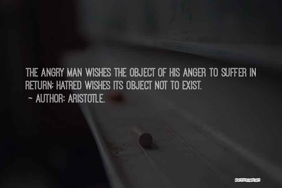 Aristotle. Quotes: The Angry Man Wishes The Object Of His Anger To Suffer In Return; Hatred Wishes Its Object Not To Exist.