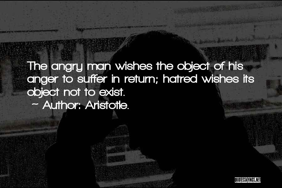 Aristotle. Quotes: The Angry Man Wishes The Object Of His Anger To Suffer In Return; Hatred Wishes Its Object Not To Exist.