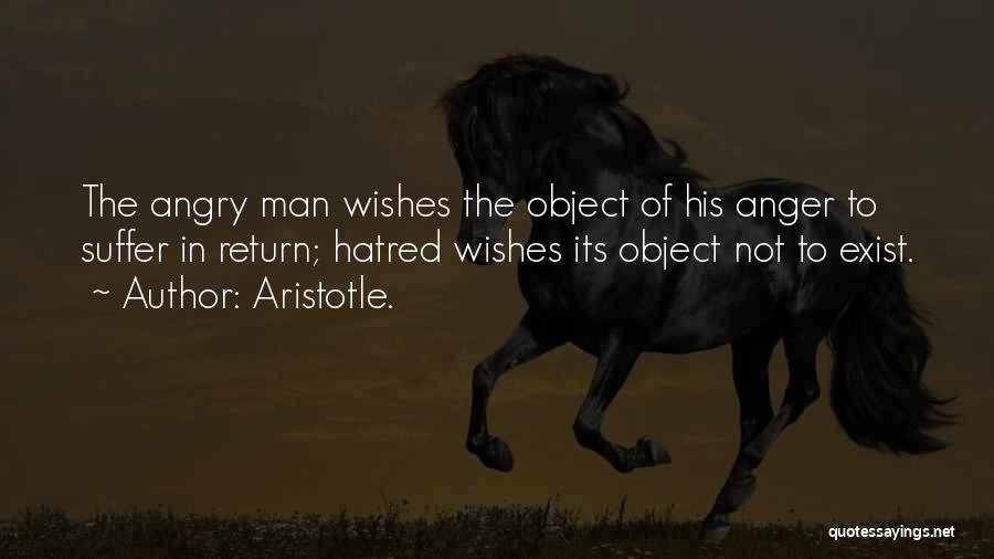 Aristotle. Quotes: The Angry Man Wishes The Object Of His Anger To Suffer In Return; Hatred Wishes Its Object Not To Exist.