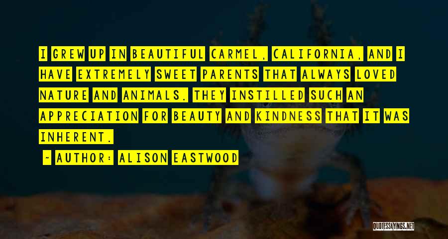 Alison Eastwood Quotes: I Grew Up In Beautiful Carmel, California, And I Have Extremely Sweet Parents That Always Loved Nature And Animals. They
