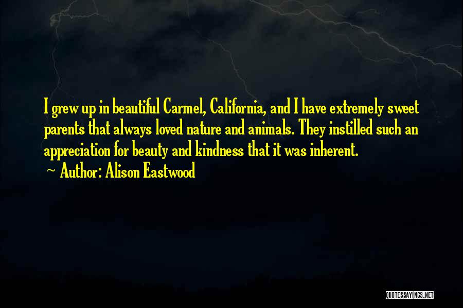 Alison Eastwood Quotes: I Grew Up In Beautiful Carmel, California, And I Have Extremely Sweet Parents That Always Loved Nature And Animals. They