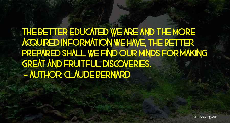 Claude Bernard Quotes: The Better Educated We Are And The More Acquired Information We Have, The Better Prepared Shall We Find Our Minds