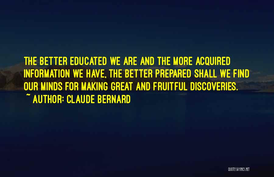 Claude Bernard Quotes: The Better Educated We Are And The More Acquired Information We Have, The Better Prepared Shall We Find Our Minds