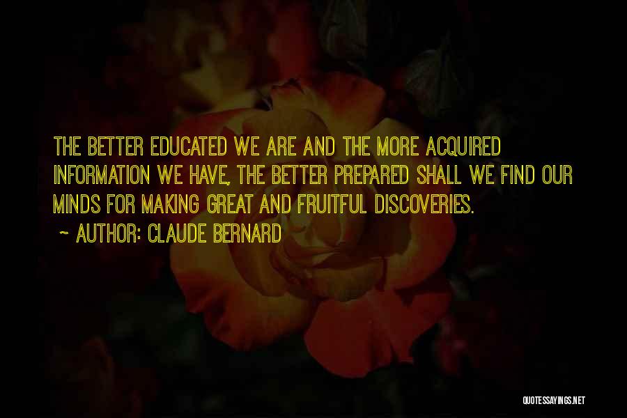 Claude Bernard Quotes: The Better Educated We Are And The More Acquired Information We Have, The Better Prepared Shall We Find Our Minds