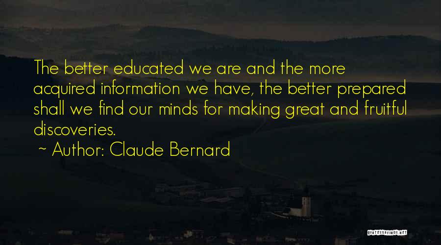 Claude Bernard Quotes: The Better Educated We Are And The More Acquired Information We Have, The Better Prepared Shall We Find Our Minds