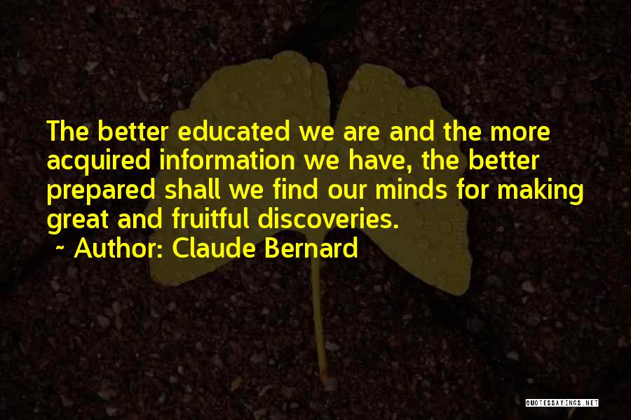 Claude Bernard Quotes: The Better Educated We Are And The More Acquired Information We Have, The Better Prepared Shall We Find Our Minds