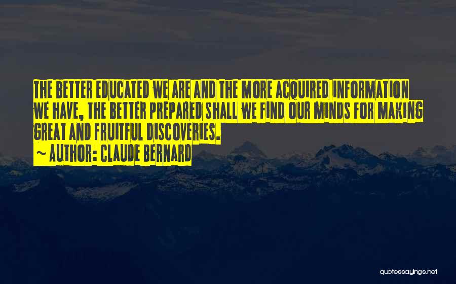 Claude Bernard Quotes: The Better Educated We Are And The More Acquired Information We Have, The Better Prepared Shall We Find Our Minds