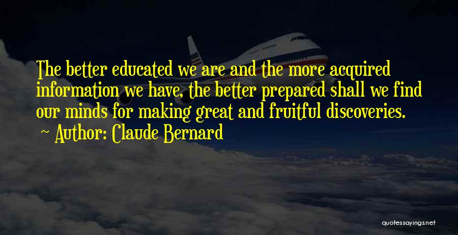 Claude Bernard Quotes: The Better Educated We Are And The More Acquired Information We Have, The Better Prepared Shall We Find Our Minds