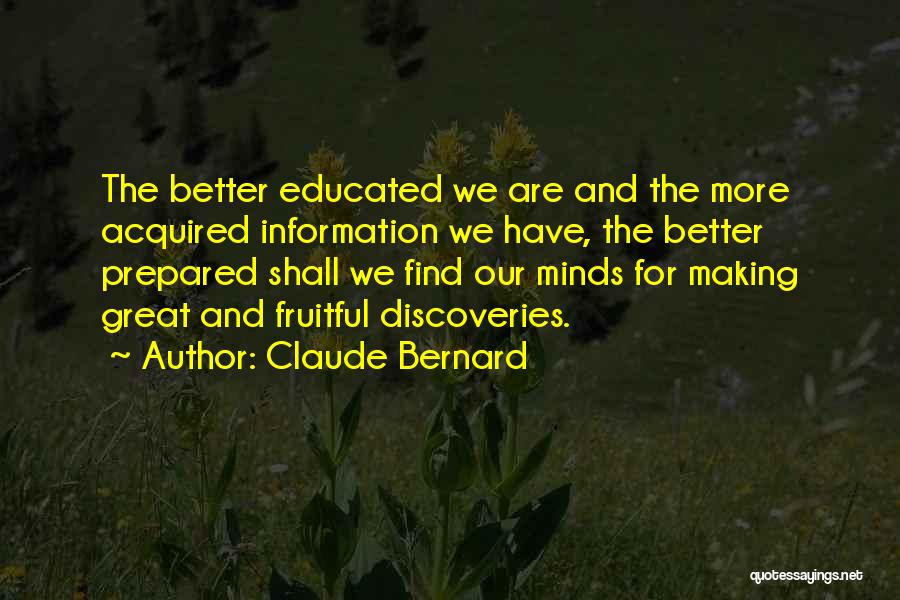 Claude Bernard Quotes: The Better Educated We Are And The More Acquired Information We Have, The Better Prepared Shall We Find Our Minds