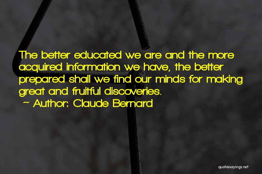 Claude Bernard Quotes: The Better Educated We Are And The More Acquired Information We Have, The Better Prepared Shall We Find Our Minds