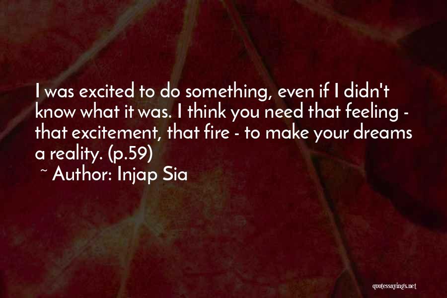 Injap Sia Quotes: I Was Excited To Do Something, Even If I Didn't Know What It Was. I Think You Need That Feeling