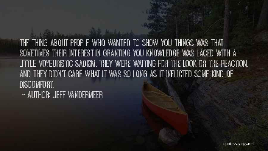 Jeff VanderMeer Quotes: The Thing About People Who Wanted To Show You Things Was That Sometimes Their Interest In Granting You Knowledge Was