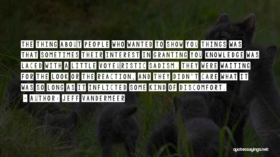 Jeff VanderMeer Quotes: The Thing About People Who Wanted To Show You Things Was That Sometimes Their Interest In Granting You Knowledge Was