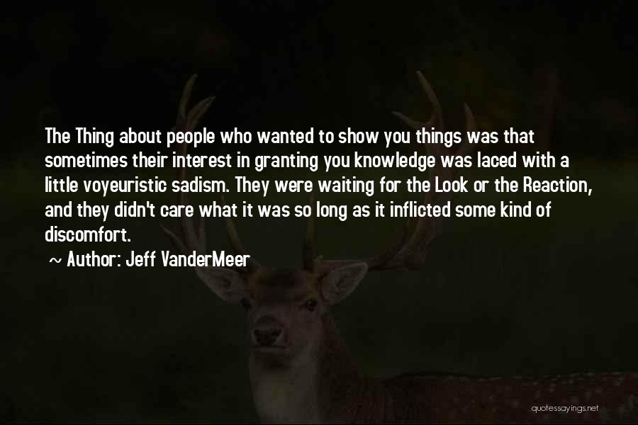 Jeff VanderMeer Quotes: The Thing About People Who Wanted To Show You Things Was That Sometimes Their Interest In Granting You Knowledge Was
