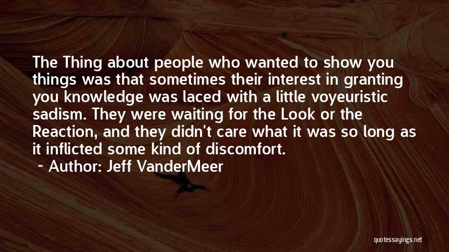 Jeff VanderMeer Quotes: The Thing About People Who Wanted To Show You Things Was That Sometimes Their Interest In Granting You Knowledge Was